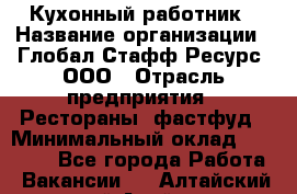 Кухонный работник › Название организации ­ Глобал Стафф Ресурс, ООО › Отрасль предприятия ­ Рестораны, фастфуд › Минимальный оклад ­ 18 000 - Все города Работа » Вакансии   . Алтайский край,Алейск г.